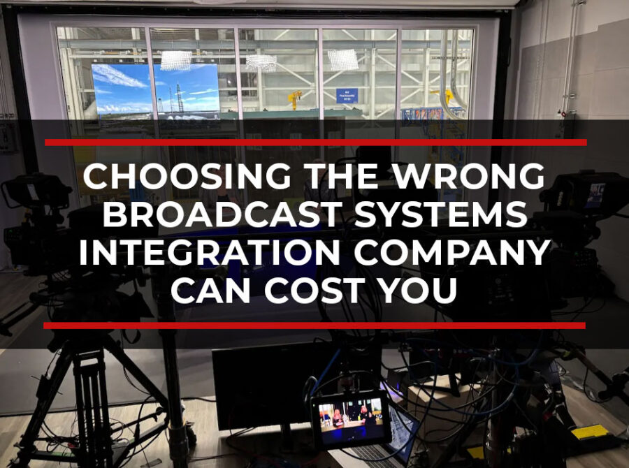 Choosing the Wrong Broadcast Systems Integration Company Can Cost You More Than You Think