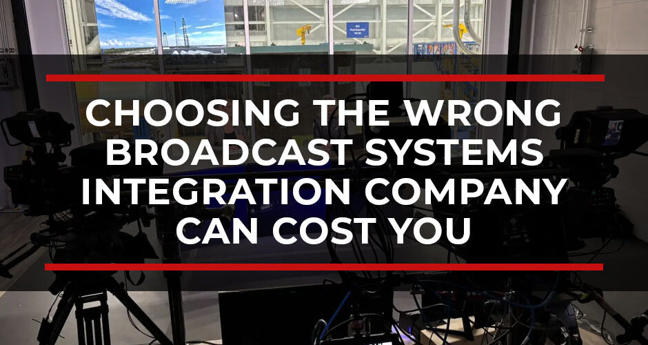 Choosing the Wrong Broadcast Systems Integration Company Can Cost You More Than You Think