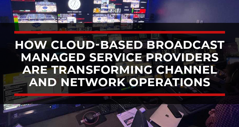 How Cloud-Based Broadcast Managed Service Providers Are Transforming Channel and Network Operations