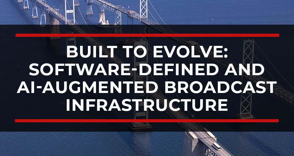 Built to Evolve: Software-Defined and AI-Augmented Broadcast Infrastructure