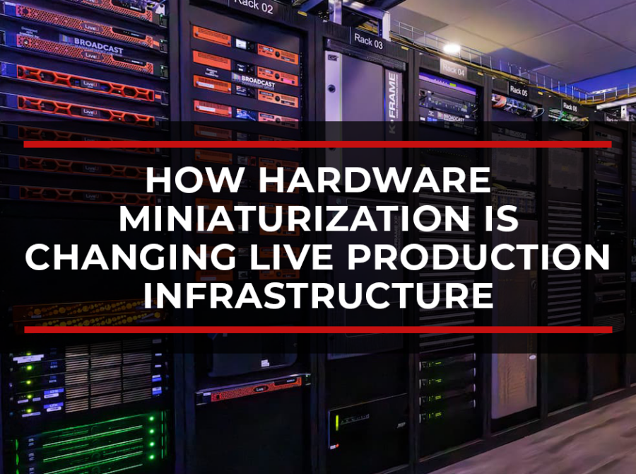 How Hardware Miniaturization Is Changing Live Production Infrastructure How Hardware Miniaturization Is Changing Live Production Infrastructure