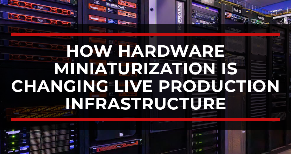 How Hardware Miniaturization Is Changing Live Production Infrastructure