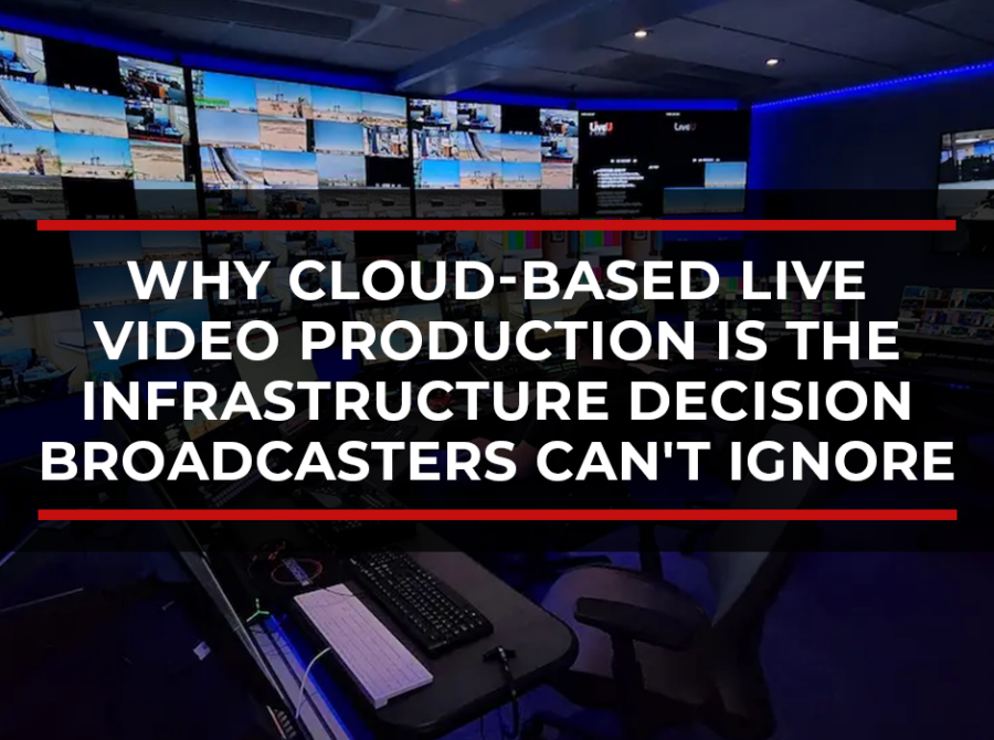 Beyond the Truck: Why Cloud-Based Live Video Production Is the Infrastructure Decision Broadcasters Can’t Ignore