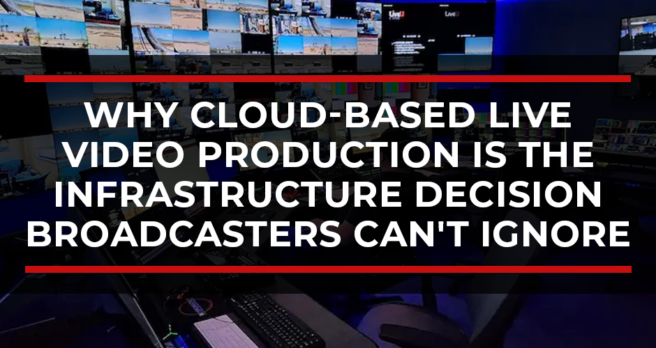 Beyond the Truck: Why Cloud-Based Live Video Production Is the Infrastructure Decision Broadcasters Can’t Ignore