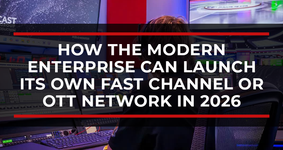How the Modern Enterprise Can Launch Its Own FAST Channel or OTT Network in 2026