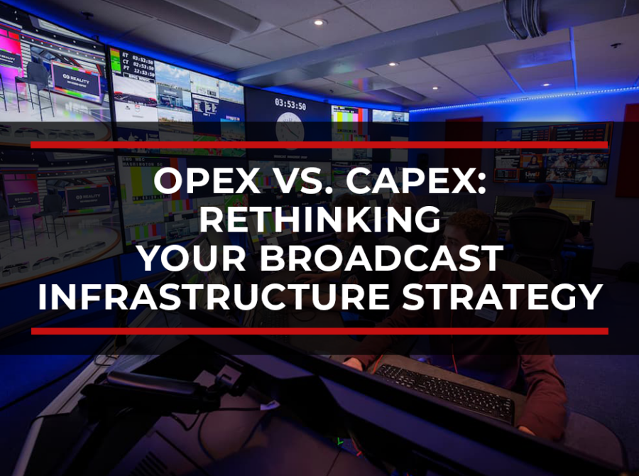 OPEX vs. CAPEX: Rethinking Your Broadcast Infrastructure Strategy