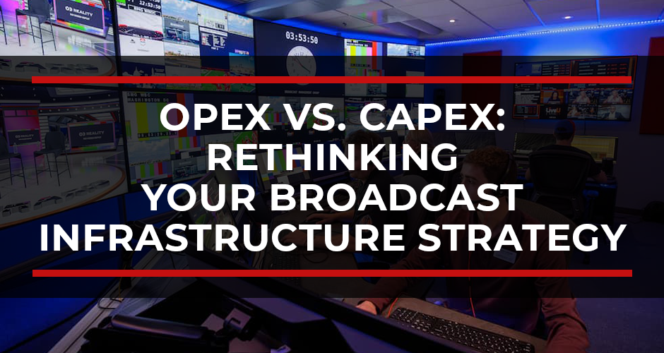 OPEX vs. CAPEX: Rethinking Your Broadcast Infrastructure Strategy