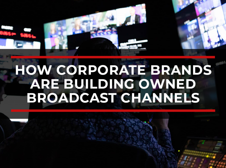 How Corporate Brands Are Building Owned Broadcast Channels How Corporate Brands Are Building Owned Broadcast Channels