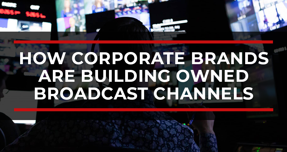 How Corporate Brands Are Building Owned Broadcast Channels