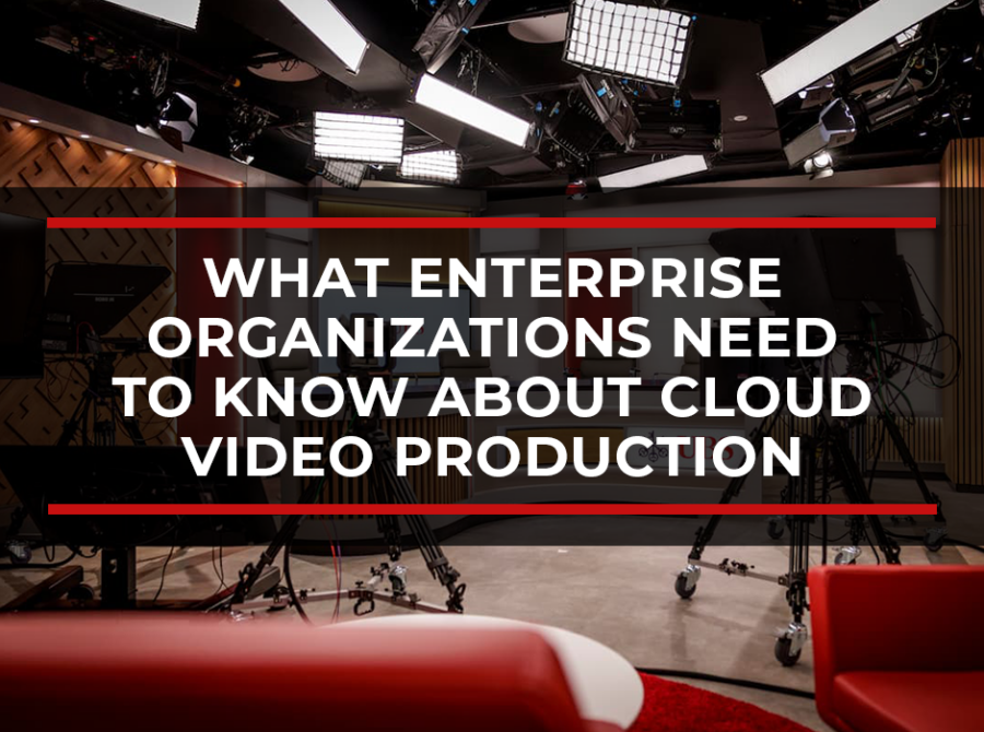What Enterprise Organizations Need to Know About Cloud Video Production