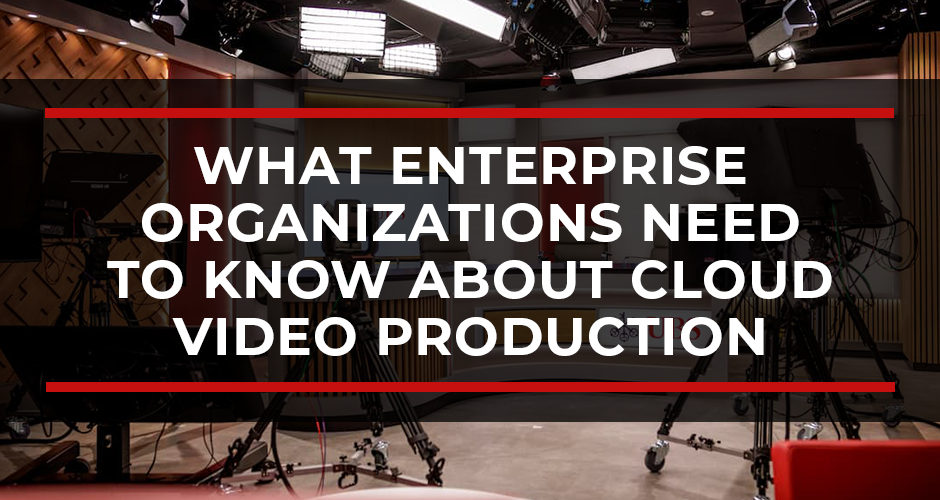 What Enterprise Organizations Need to Know About Cloud Video Production