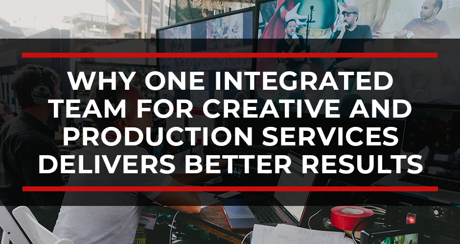 Why One Integrated Team for Creative and Production Services Delivers Better Results