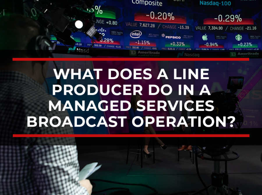 What Does a Line Producer Do? What Does a Line Producer Do in a Managed Services Broadcast Operation?