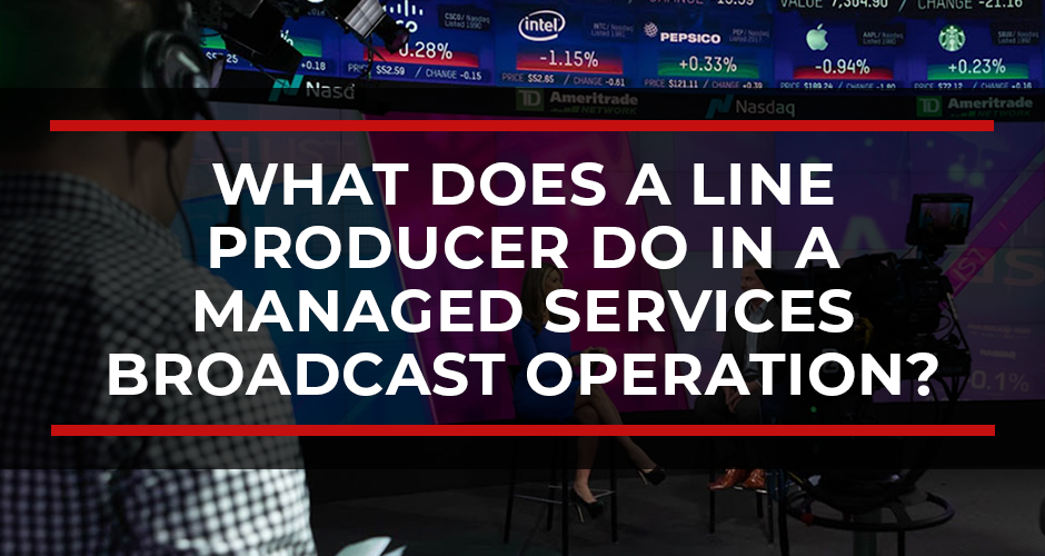 What Does a Line Producer Do? What Does a Line Producer Do in a Managed Services Broadcast Operation?