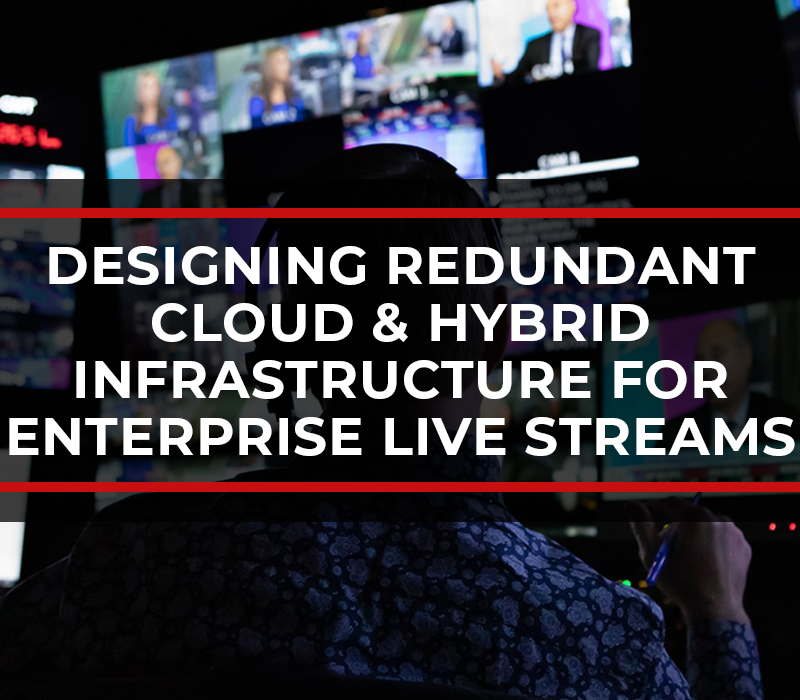Designing Redundant Cloud & Hybrid Infrastructure for Enterprise Live Streams Designing Redundant Cloud & Hybrid Infrastructure for Enterprise Live Streams