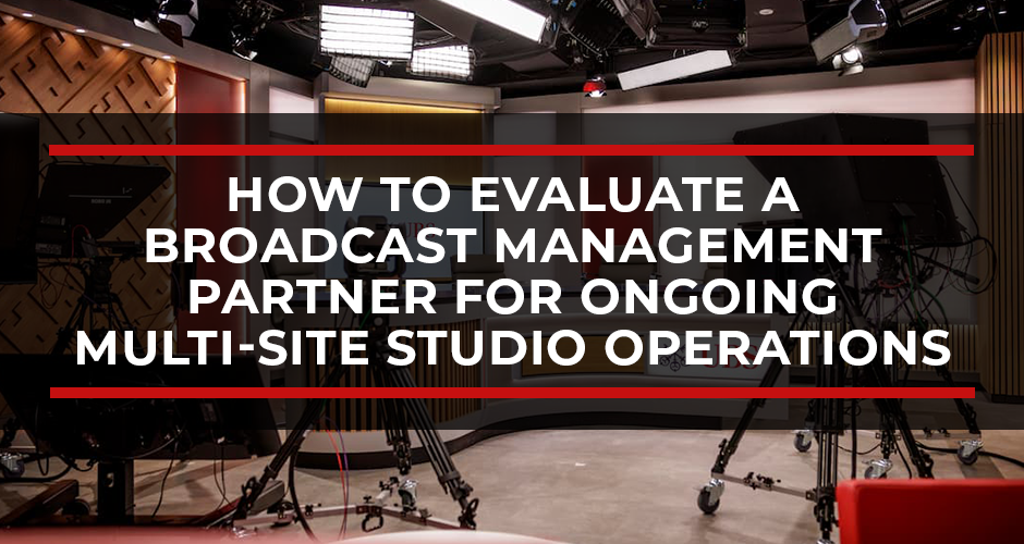 How to Evaluate a Broadcast Management Partner for Ongoing Multi-Site Studio Operations