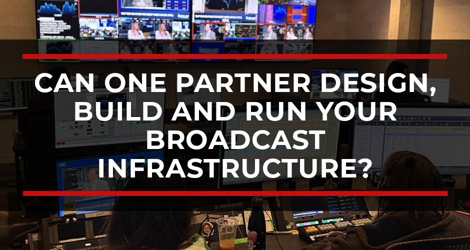 Can One Partner Design, Build and Run Your Broadcast Infrastructure End to End?