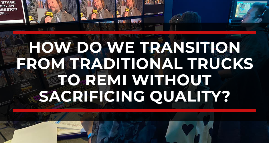 How Do We Transition From Traditional Outside Broadcast Trucks to REMI / Remote Production Without Sacrificing Quality?